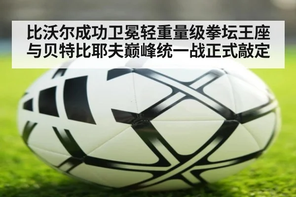 比沃尔成功卫冕轻重量级拳坛王座与贝特比耶夫巅峰统一战正式敲定