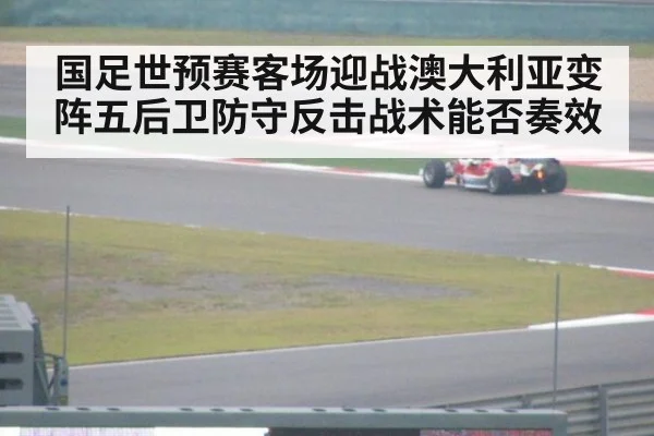 国足世预赛客场迎战澳大利亚变阵五后卫防守反击战术能否奏效
