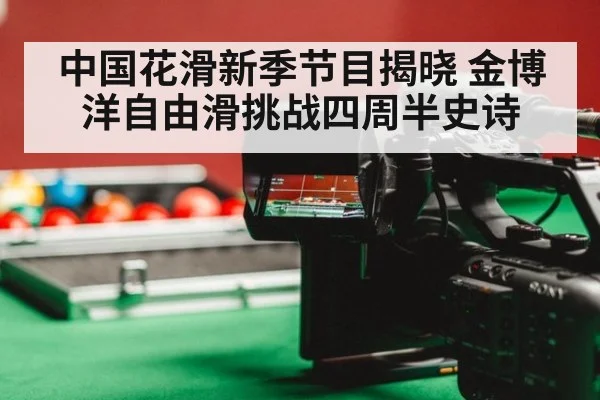 中国花滑新季节目揭晓 金博洋自由滑挑战四周半史诗