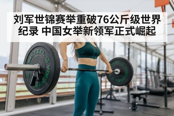 刘军世锦赛举重破76公斤级世界纪录 中国女举新领军正式崛起