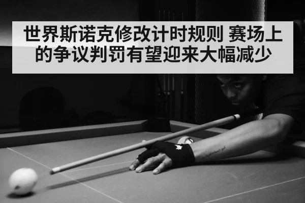 世界斯诺克修改计时规则 赛场上的争议判罚有望迎来大幅减少