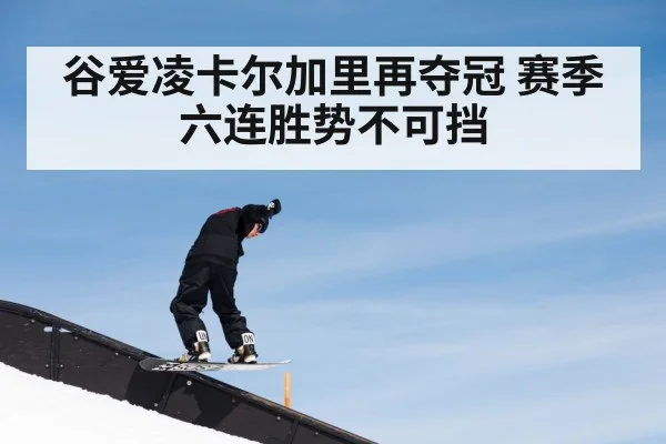 谷爱凌卡尔加里再夺冠 赛季六连胜势不可挡