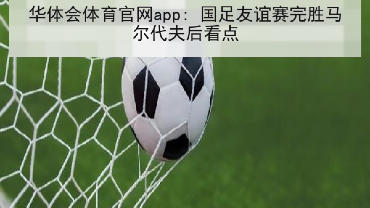 华体会体育官网app: 国足友谊赛完胜马尔代夫后看点