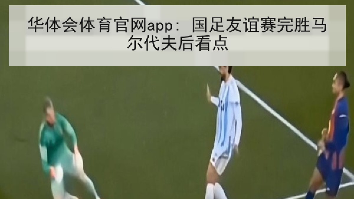 华体会体育官网app: 国足友谊赛完胜马尔代夫后看点