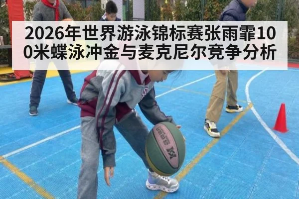 2026年世界游泳锦标赛张雨霏100米蝶泳冲金与麦克尼尔竞争分析