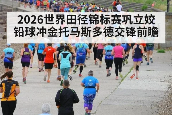2026世界田径锦标赛巩立姣铅球冲金托马斯多德交锋前瞻